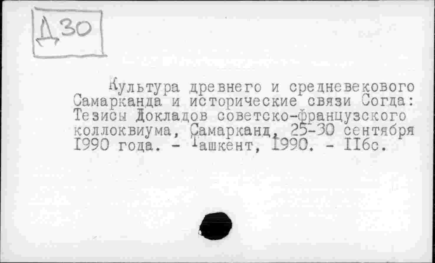 ﻿ДЗО
культура древнего и средневекового Самарканда и исторические связи Согда: Тезисы Докладов советско-французского коллоквиума, Самарканд, 25-30 сентября 1990 года. - Ташкент, Î990. - Ибо.